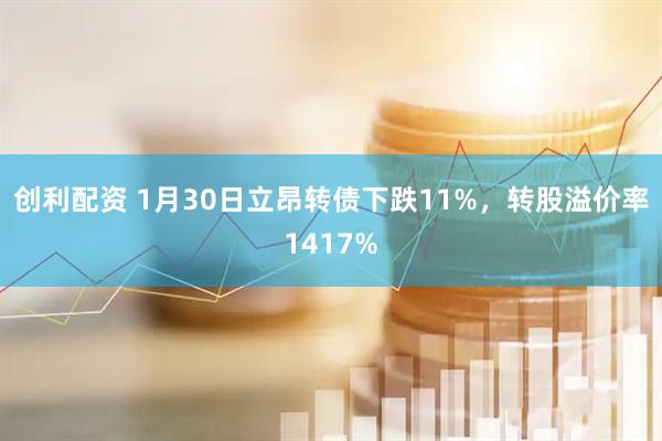 创利配资 1月30日立昂转债下跌11%，转股溢价率1417%