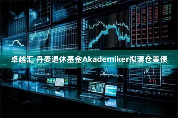 卓越汇 丹麦退休基金Akademiker拟清仓美债