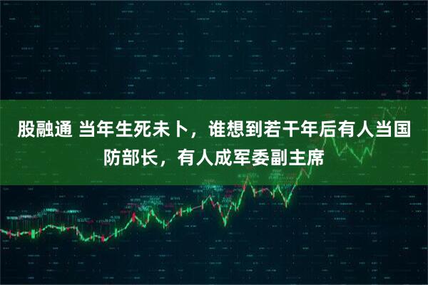 股融通 当年生死未卜，谁想到若干年后有人当国防部长，有人成军委副主席