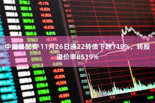 中国星配资 11月26日通22转债下跌119%，转股溢价率8519%