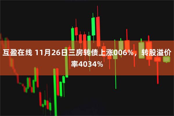互盈在线 11月26日三房转债上涨006%，转股溢价率4034%