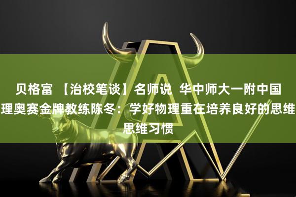 贝格富 【治校笔谈】名师说  华中师大一附中国际物理奥赛金牌教练陈冬：学好物理重在培养良好的思维习惯