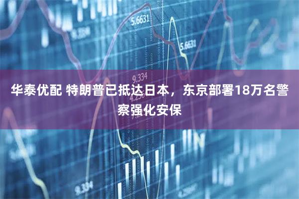 华泰优配 特朗普已抵达日本，东京部署18万名警察强化安保