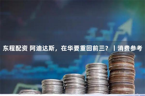 东程配资 阿迪达斯，在华要重回前三？丨消费参考