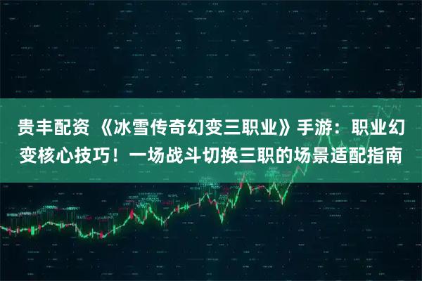 贵丰配资 《冰雪传奇幻变三职业》手游：职业幻变核心技巧！一场战斗切换三职的场景适配指南
