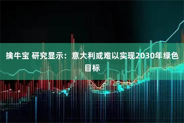 擒牛宝 研究显示:意大利或难以实现2030年绿色目标