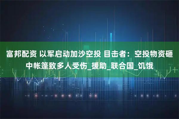 富邦配资 以军启动加沙空投 目击者：空投物资砸中帐篷致多人受伤_援助_联合国_饥饿