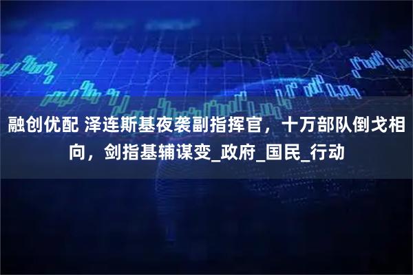 融创优配 泽连斯基夜袭副指挥官，十万部队倒戈相向，剑指基辅谋变_政府_国民_行动