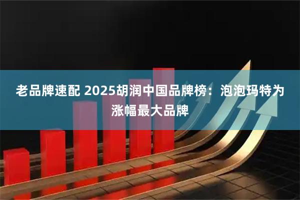 老品牌速配 2025胡润中国品牌榜：泡泡玛特为涨幅最大品牌