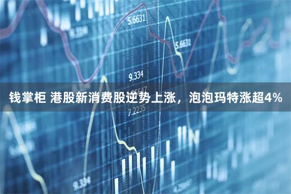 钱掌柜 港股新消费股逆势上涨，泡泡玛特涨超4%