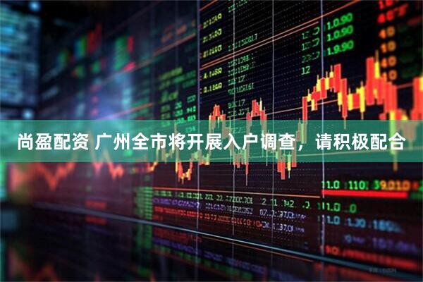 尚盈配资 广州全市将开展入户调查，请积极配合