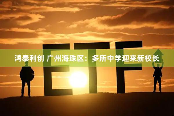 鸿泰利创 广州海珠区：多所中学迎来新校长