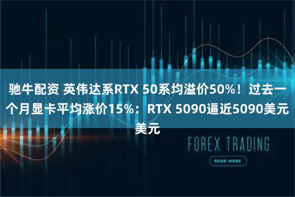 驰牛配资 英伟达系RTX 50系均溢价50%！过去一个月显卡平均涨价15%：RTX 5090逼近5090美元