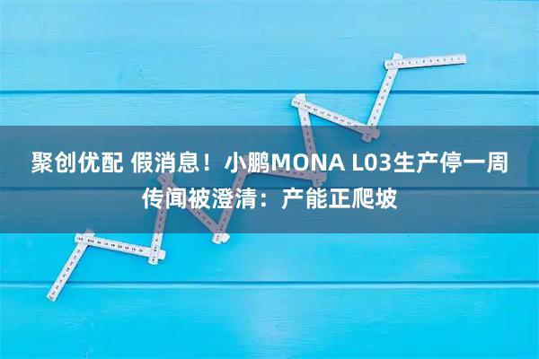 聚创优配 假消息！小鹏MONA L03生产停一周传闻被澄清：产能正爬坡